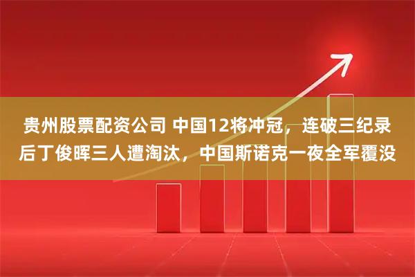 贵州股票配资公司 中国12将冲冠，连破三纪录后丁俊晖三人遭淘汰，中国斯诺克一夜全军覆没