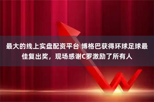 最大的线上实盘配资平台 博格巴获得环球足球最佳复出奖，现场感谢C罗激励了所有人