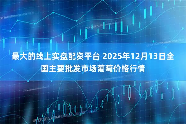 最大的线上实盘配资平台 2025年12月13日全国主要批发市场葡萄价格行情
