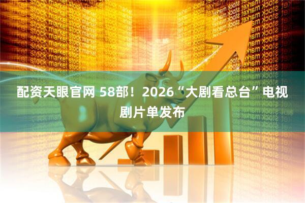 配资天眼官网 58部！2026“大剧看总台”电视剧片单发布