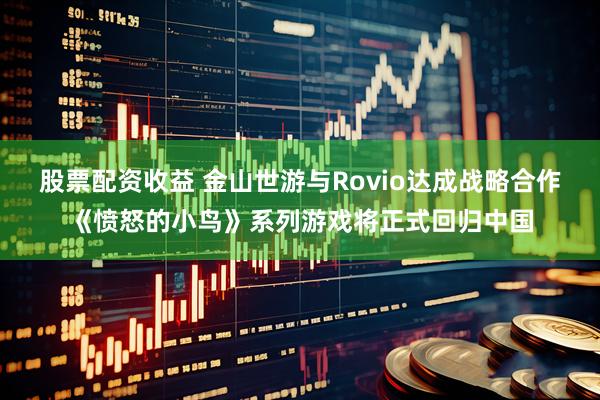 股票配资收益 金山世游与Rovio达成战略合作《愤怒的小鸟》系列游戏将正式回归中国