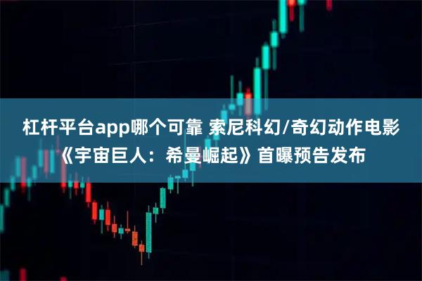 杠杆平台app哪个可靠 索尼科幻/奇幻动作电影《宇宙巨人：希曼崛起》首曝预告发布