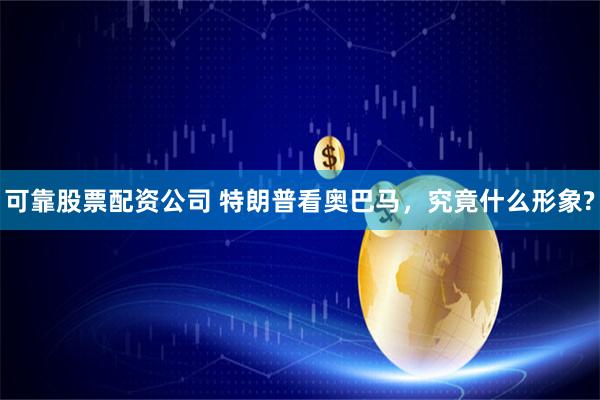 可靠股票配资公司 特朗普看奥巴马，究竟什么形象?