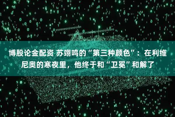 博股论金配资 苏翊鸣的“第三种颜色”：在利维尼奥的寒夜里，他终于和“卫冕”和解了