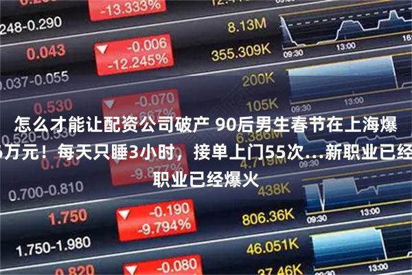 怎么才能让配资公司破产 90后男生春节在上海爆赚16万元！每天只睡3小时，接单上门55次…新职业已经爆火
