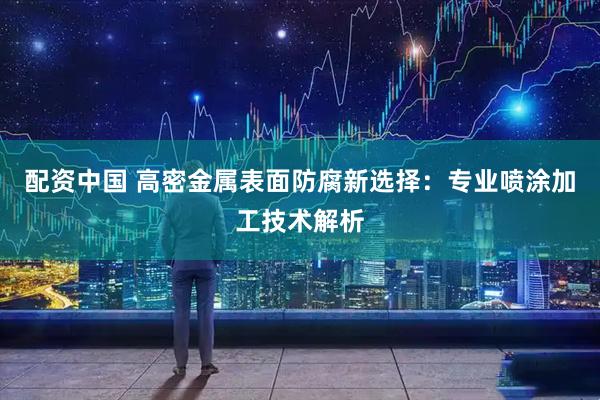 配资中国 高密金属表面防腐新选择：专业喷涂加工技术解析