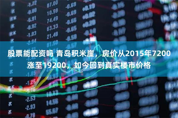 股票能配资吗 青岛积米崖，房价从2015年7200涨至19200，如今回到真实楼市价格