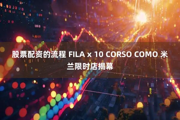 股票配资的流程 FILA x 10 CORSO COMO 米兰限时店揭幕