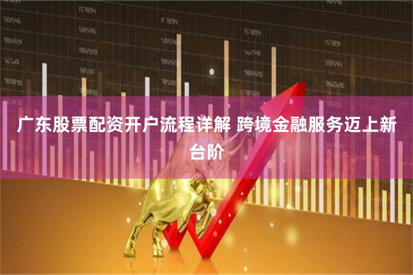 广东股票配资开户流程详解 跨境金融服务迈上新台阶