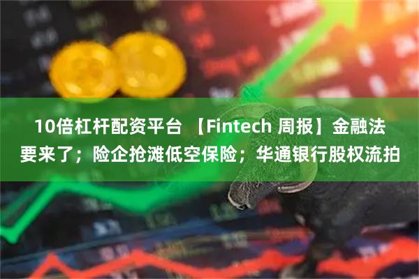 10倍杠杆配资平台 【Fintech 周报】金融法要来了;险企抢滩低空保险;华通银行股权流拍