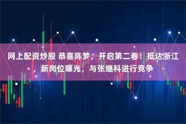 网上配资炒股 恭喜陈梦，开启第二春！抵达浙江，新岗位曝光，与张继科进行竞争