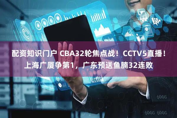 配资知识门户 CBA32轮焦点战！CCTV5直播！上海广厦争第1，广东预送鱼腩32连败