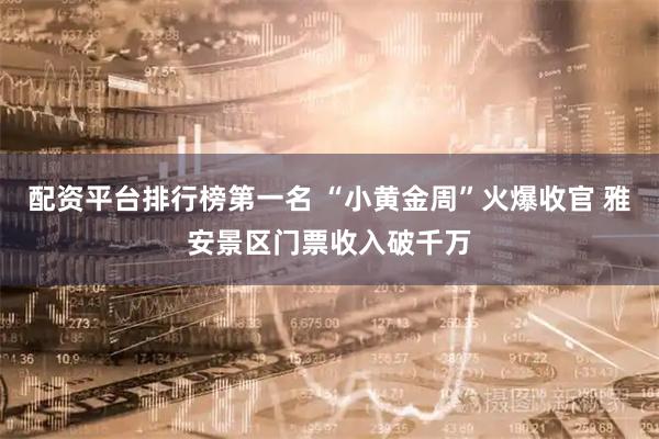 配资平台排行榜第一名 “小黄金周”火爆收官 雅安景区门票收入破千万