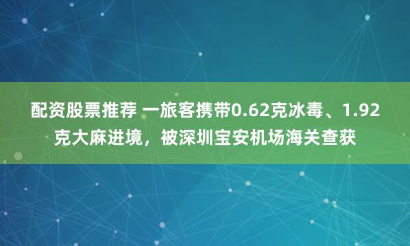 配资股票推荐 一旅客携带0.62克冰毒、1.92克大麻进境，被深圳宝安机场海关查获
