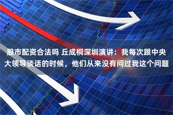 股市配资合法吗 丘成桐深圳演讲：我每次跟中央大领导谈话的时候，他们从来没有问过我这个问题