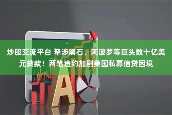 炒股交流平台 牵涉黑石、阿波罗等巨头数十亿美元贷款！两笔违约加剧美国私募信贷困境