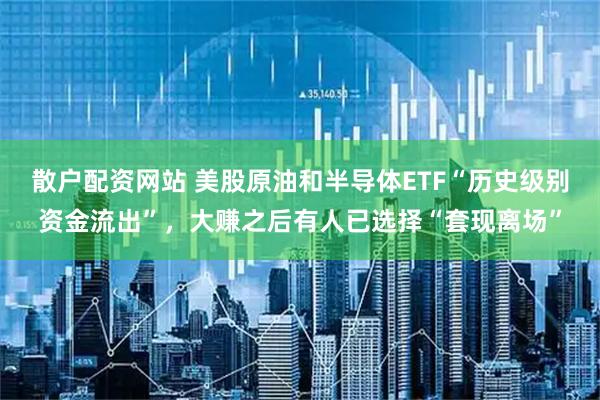 散户配资网站 美股原油和半导体ETF“历史级别资金流出”，大赚之后有人已选择“套现离场”
