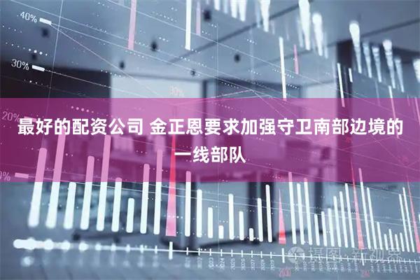 最好的配资公司 金正恩要求加强守卫南部边境的一线部队