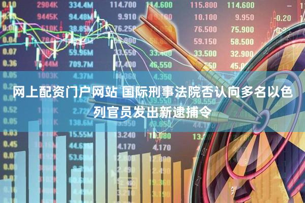网上配资门户网站 国际刑事法院否认向多名以色列官员发出新逮捕令