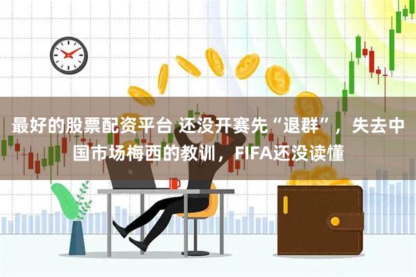 最好的股票配资平台 还没开赛先“退群”，失去中国市场梅西的教训，FIFA还没读懂