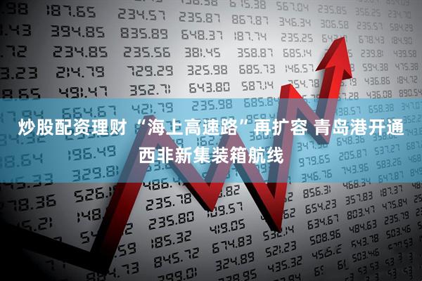 炒股配资理财 “海上高速路”再扩容 青岛港开通西非新集装箱航线