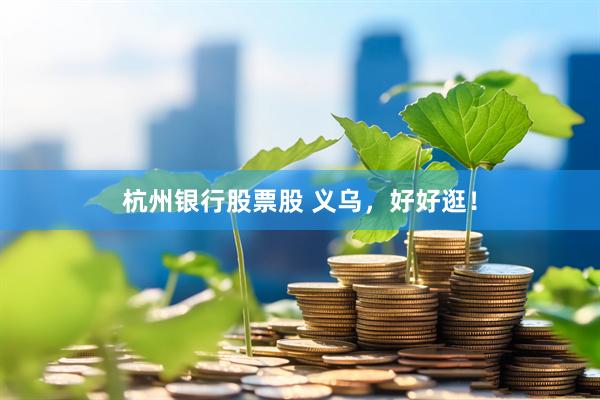 杭州银行股票股 义乌，好好逛！