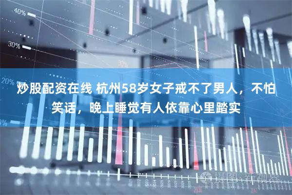 炒股配资在线 杭州58岁女子戒不了男人，不怕笑话，晚上睡觉有人依靠心里踏实