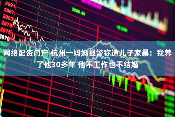 网络配资门户 杭州一妈妈报警称遭儿子家暴：我养了他30多年 他不工作也不结婚